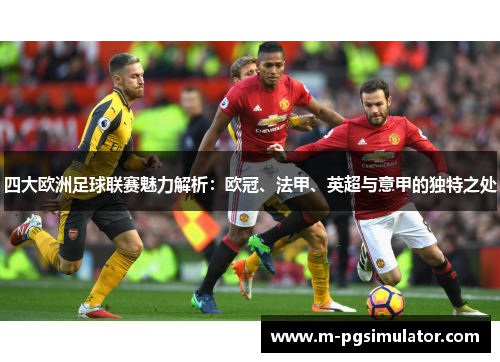 四大欧洲足球联赛魅力解析：欧冠、法甲、英超与意甲的独特之处
